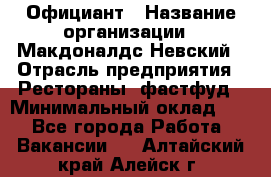 Официант › Название организации ­ Макдоналдс Невский › Отрасль предприятия ­ Рестораны, фастфуд › Минимальный оклад ­ 1 - Все города Работа » Вакансии   . Алтайский край,Алейск г.